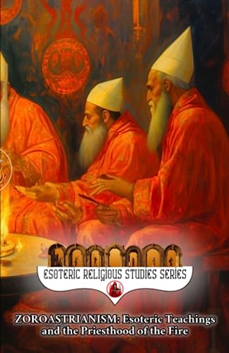 Zoroastrianism: Esoteric Teachings and the Priesthood of the Fire : The Poet, Priest, and Prophet Zarathustra's Mazdayasna and the Coming of Saoshyant at the Frashokereti