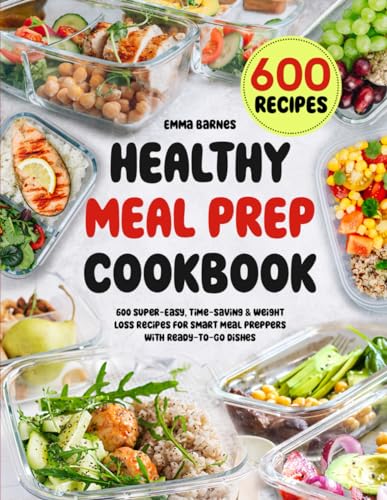 Healthy Meal Prep Cookbook : 600 Super-Easy, Time-Saving and Weight Loss Recipes for Smart Meal Preppers with Ready-To-Go Dishes (Low Carb, Vegetarian, Vegan, Plant Based, and More)