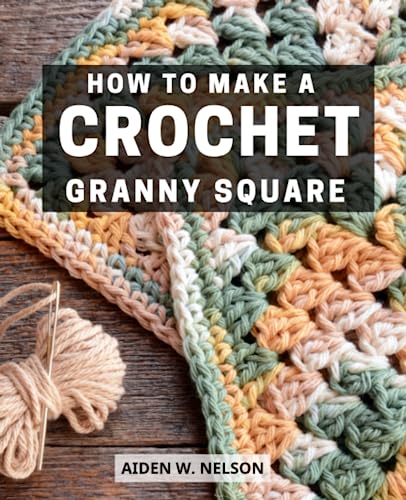 How to Make a Crochet Granny Square : A Year of Beautiful Afghans with a Square a Day Explore the Art of Quick and Breathtaking Creations for Time-Conscious Crocheters