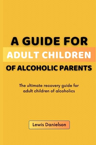 A Guide For Adult Children of Alcoholic Parents: The ultimate recovery guide for adult children of alcoholics