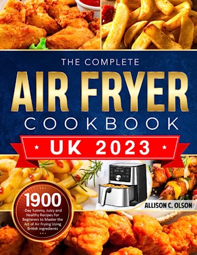 The Complete UK Air Fryer Cookbook 2023: 1900-Day Yummy, Juicy and Healthy Recipes For Beginners to Master the Art of Air Frying Using British ingredients
