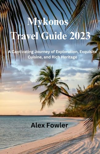 Mykonos Travel Guide 2023: A Captivating Journey of Exploration, Exquisite Cuisine, and Rich Heritage