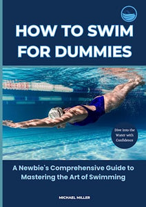 How to Swim for Dummies: A Beginner's Comprehensive Guide to Mastering the Art of Swimming 