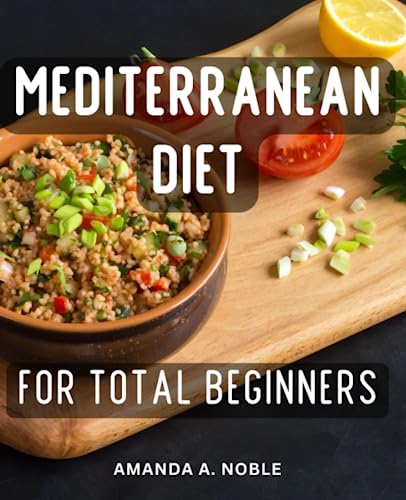 Mediterranean Diet for Total Beginners : A Guide to Effortless Weight Loss with Delicious Home Recipes Nourish Your Body and Enjoy Tasty Meals for Lasting Weight Loss