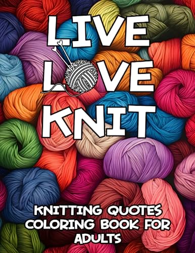 Live Love Knit - Knitting Quotes Coloring Book For Adults: Funny, Inspirational and Motivational Coloring Pages for Knitters, Great Gift Idea