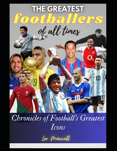 THE GREATEST FOOTBALL PLAYERS OF ALL TIMES: Chronicles of Football's Greatest Icons