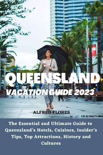 Queensland Vacation Guide 2023 : The Essential and Ultimate Guide to Queensland's Hotels, Cuisines, Shopping Tips, Insider's Tips, Top Attractions, History and Culture