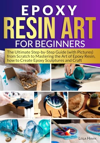 Epoxy Resin Art for Beginners: The Ultimate Step-by-Step Guide (with Pictures) from Scratch to Mastering the Art of Epoxy Resin, How to Create Epoxy Sculptures and Crafts.