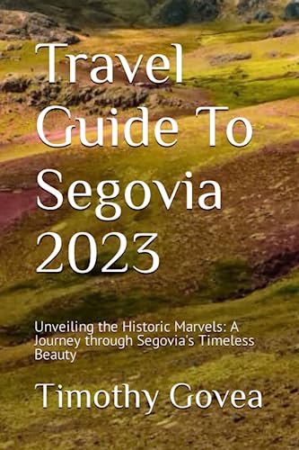 Travel Guide To Segovia 2023: Unveiling the Historic Marvels: A Journey through Segovia's Timeless Beauty