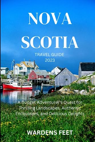 NOVA SCOTIA TRAVEL GUIDE 2023: A Budget Adventurer's Quest for Thrilling Landscapes, Authentic Encounters, and Delicious Delights