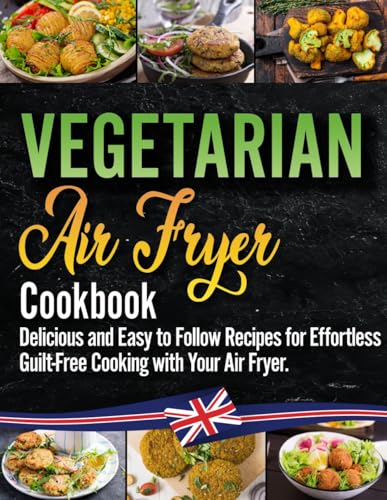 Vegetarian Air Fryer Cookbook: The Essential Vegetarian Air Fryer Recipe Book for Beginners with Over 100 Simple, Delicious and Guilt-Free Meals for Healthier You!