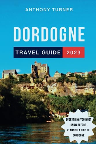 Dordogne Travel Guide 2023: The Updated Guide to the Best Attractions, Things to Do, Where to Stay, Food, and Culture of France's Gem Everything You ... Your Trip to Dordogne (Travel Guides)