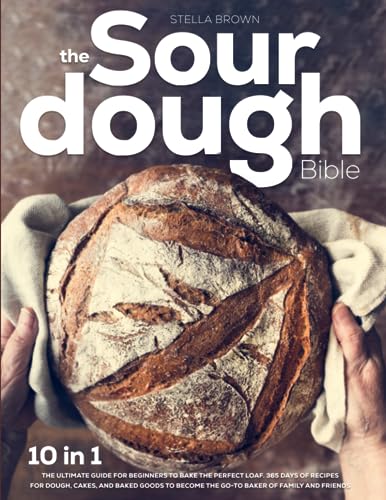 The Sourdough Bible: 10 in 1: The Ultimate Guide for Beginners to Bake the Perfect Loaf. 365 Days of Recipes for Dough, Cakes, and Baked Goods to Become the Go-to Baker of Family and Friends