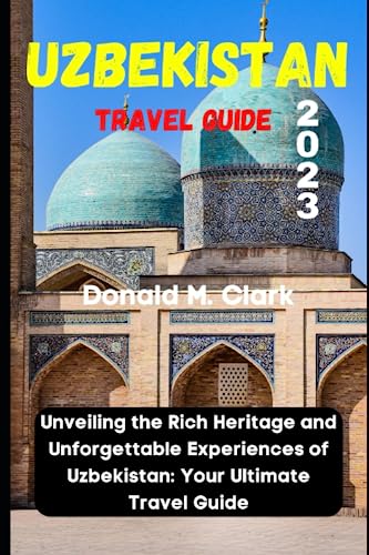 UZBEKISTAN TRAVEL GUIDE 2023: Unveiling the Rich Heritage and Unforgettable Experiences of Uzbekistan: Your Ultimate Travel Guide (World Exploring Travel Guide)