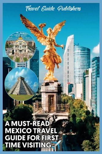 A Must-Read Mexico Travel Guide For First Time Visiting: The Most Updated And Easy To Understand Guide On The Best Time And Places To Visit In Mexico, Trips To Oaxaca, Tulum Etc, Including Road Maps