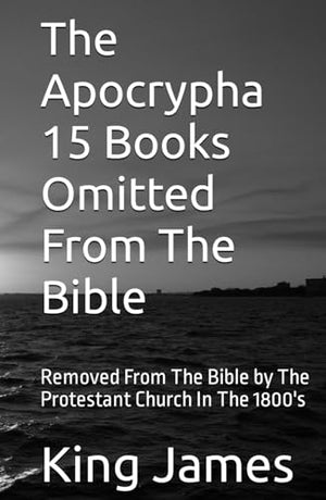 The Apocrypha 15 Books Omitted From The Bible: Removed From The Bible by The Protestant Church In The 1800's