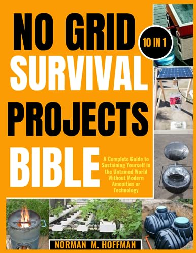 NO GRID SURVIVAL PROJECTS BIBLE (10 IN 1): A Complete Guide to Sustaining Yourself in the Untamed World Without Modern Amenities or Technology