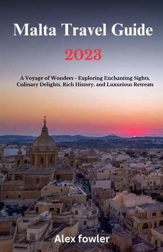 MALTA TRAVEL GUIDE 2023: A Voyage of Wonders - Exploring Enchanting Sights, Culinary Delights, Rich History, and Luxurious Retreats