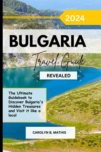Bulgaria Travel Guide 2024 Revealed: The Ultimate Guidebook to Discover Bulgaria's Hidden Treasures and Visit it like a Local