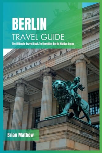 Berlin Travel Guide 2024: The Ultimate Travel Book To Unveiling Berlin Hidden Gems (Germany)