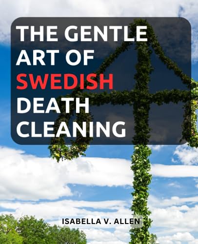 Gentle Art of Swedish Death Cleaning : Embrace Minimalism and Ease the Burden on Your Loved Ones with Practical Swedish Death Cleaning Tips a Beginner's Guide to Simplifying and Organizing