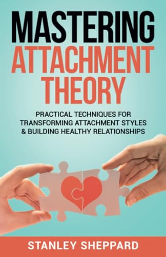 Mastering Attachment Theory : Practical Techniques for Transforming Attachment Styles and Building Healthy Relationships