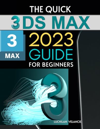 Quick 3ds Max 2023 Guide for Beginners : Mastering 3D Design from Basics to Advanced Techniques with 3DS Max 2023