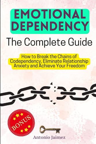 Emotional Dependency, the Complete Guide: How to Break the Chains of Codependency, Eliminate Relationship Anxiety and Achieve Your Freedom (codependency recovery)