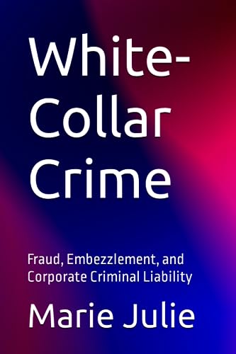 White-Collar Crime: Fraud, Embezzlement, and Corporate Criminal Liability