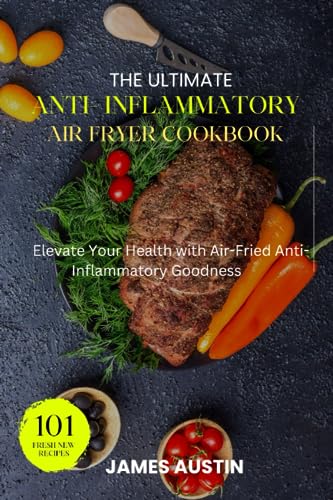 The Ultimate Anti Inflammatory Air Fryer Cookbook: Elevate Your Health With Air Fried Anti-Inflammatory Goodness