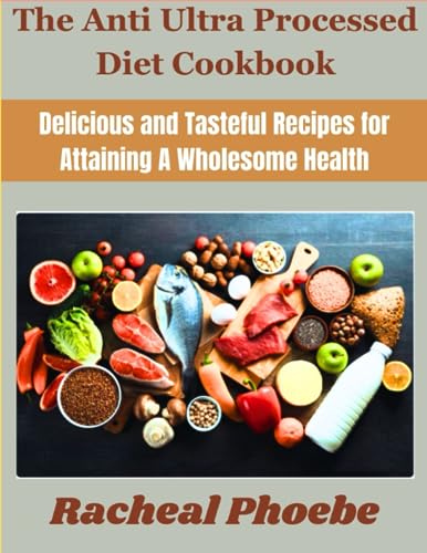 The Anti Ultra Processed Diet Cookbook: Delicious and Tasteful Recipes for Attaining A Wholesome Health