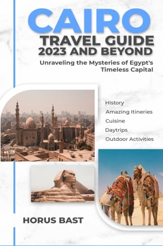 Cairo Travel Guide 2023 And Beyond: Unraveling the Mysteries of Egypt's Timeless Capital