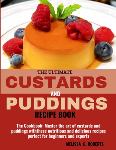 THE ULTIMATE CUSTARDS AND PUDDINGS RECIPE BOOK: The Cookbook: Master the art of custards and puddings with these nutritious and delicious recipes perfect for beginners and experts