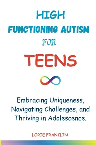 High Functioning Autism For Teens: Embracing Uniqueness, Navigating Challenges, and Thriving in Adolescence.