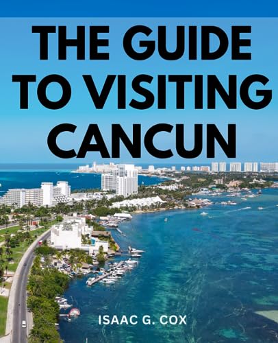 Guide to Visiting Cancun : Your Ultimate Travel Companion for Unforgettable Experiences Discover the Best of What to See, Taste, Hear and Experience in Cancun, Mexico