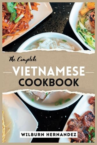 The Complete Vietnamese Cookbook: A Culinary Expedition Through Authentic Vietnamese Cuisine - From Pho to Spring Rolls, Mastering Recipes with Herbs, Noodles, and More