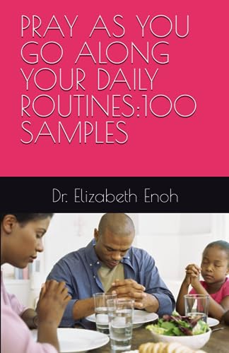 PRAY AS YOU GO ALONG YOUR DAILY ROUTINES:100 SAMPLES By Elizabeth Enoh ...
