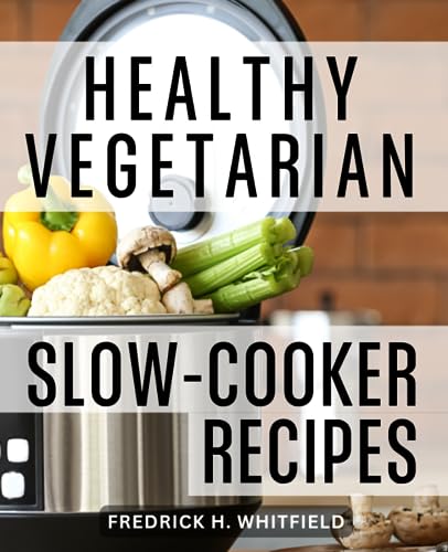 Healthy Vegetarian Slow-Cooker Recipes : Crock Pot Cooking for Flavorful Vegan Dining Embrace the Joys of Plant-Based with Nutritious and Effortless
