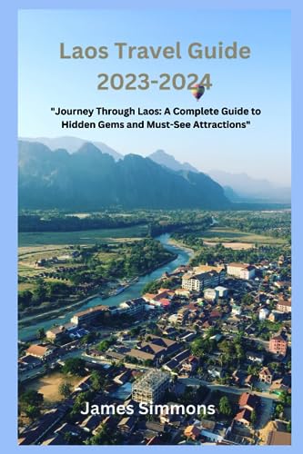 Laos Travel Guide 2023-2024 : Journey Through Laos: a Complete Guide to Hidden Gems and Must-See Attractions