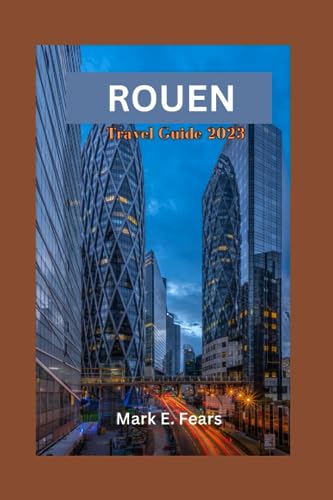 ROUEN TRAVEL GUIDE 2023: Unveiling Rouen: Your Ultimate Guide to Exploring Rouen's Rich Heritage, Historical Landmark, Vibrant Culture, Local Cuisine, Itinerary, and Day Trips for First Timers