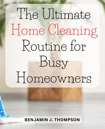 The Ultimate Home Cleaning Routine for Busy Homeowners: Discover a Simple and Effective Cleaning Routine to Maintain a Clean, Tidy, and Inviting House
