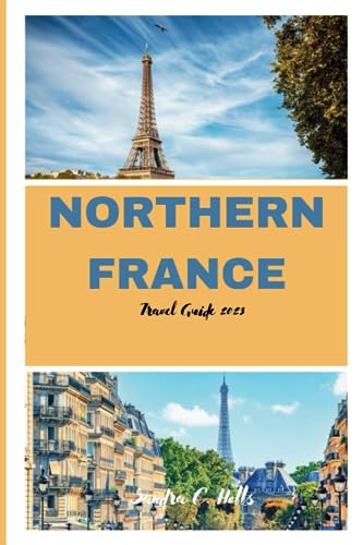 NORTHERN FRANCE TRAVEL GUIDE 2023: A Complete Guide To Plan Your Trip To Northern France, Insider's Secrets And Guide To The History, Top Cities And Attractions In Northern France.