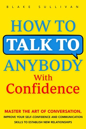 How to Talk to Anybody With Confidence: Master the Art of Conversation, Improve Your Self-confidence and Communication Skills to Establish New Relationships