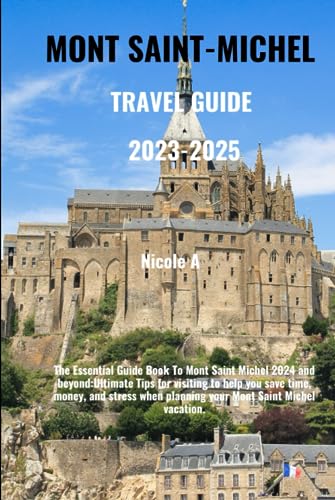 MONT SAINT MICHEL TRAVEL GUIDE 2023-2025: The Essential Guide Book To Mont Saint Michel 2024 and beyond:Ultimate Tips for visiting to help you save ... planning your Mont Saint Michel vacation.