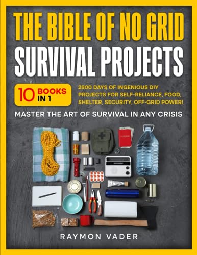The Bible Of No Grid Survival Projects: [10 BOOKS IN 1] • 2500 Days of Ingenious DIY Projects for Self-Reliance, Food, Shelter, Security, Off-Grid Power! Master the Art of Survival in Any Crisis