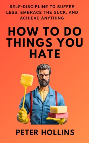 How To Do Things You Hate: Self-Discipline to Suffer Less, Embrace the Suck, and Achieve Anything (Live a Disciplined Life)