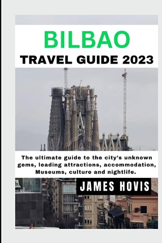 Travel Guide to Bilbao 2023 : The Ultimate Guide to the City's Unknown Gems, Leading Attractions, Accommodation, Museums, Culture and Nightlife