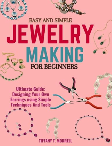 EASY AND SIMPLE JEWELRY MAKING FOR BEGINNERS: Ultimate Guide: Designing Your Own Earrings using Simple Techniques And Tools