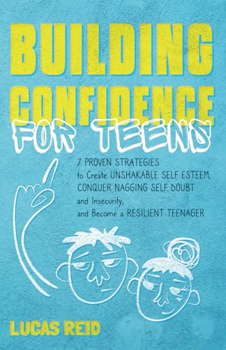 Building Confidence for Teens: 7 Proven Strategies to Create Unshakable Self-Esteem, Conquer Nagging Self-Doubt and Insecurity, and Become a Resilient Teenager