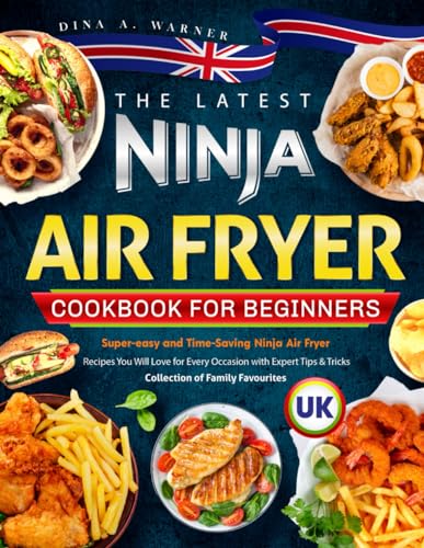 Latest UK Ninja Air Fryer Cookbook for Beginners : Super-Easy and Time-Saving Ninja Air Fryer Recipes You Will Love for Every Occasion with Expert Tips and Tricks Collection of Family Favourites